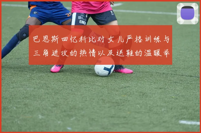 巴恩斯回忆科比对女儿严格训练与三角进攻的热情以及送鞋的温暖举动