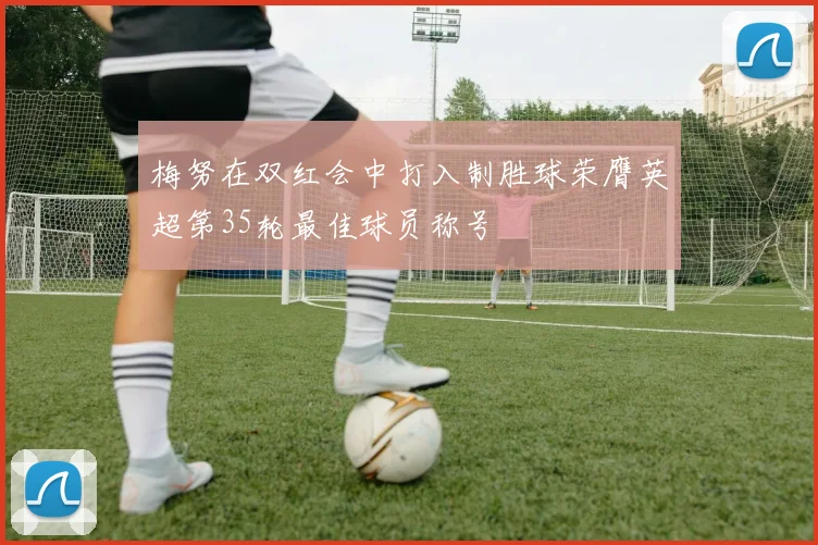 梅努在双红会中打入制胜球荣膺英超第35轮最佳球员称号