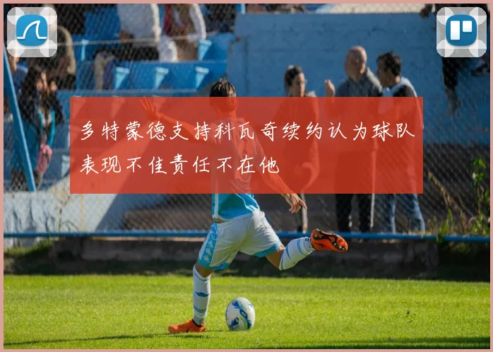 多特蒙德支持科瓦奇续约认为球队表现不佳责任不在他