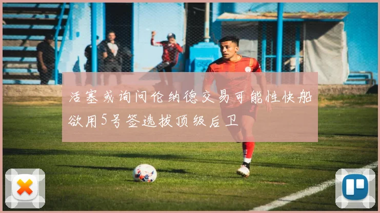 活塞或询问伦纳德交易可能性快船欲用5号签选拔顶级后卫