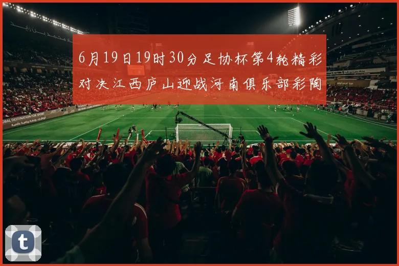 6月19日19时30分足协杯第4轮精彩对决江西庐山迎战河南俱乐部彩陶坊