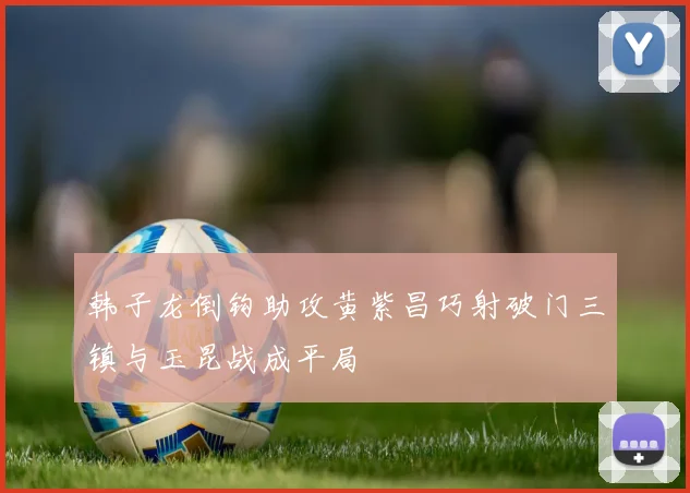 韩子龙倒钩助攻黄紫昌巧射破门三镇与玉昆战成平局