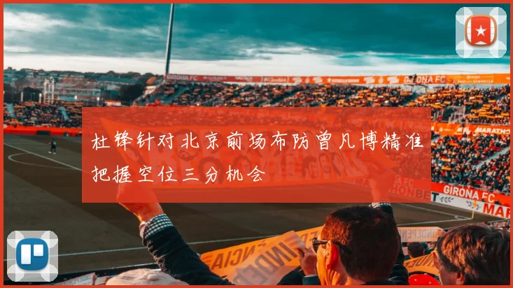 杜锋针对北京前场布防曾凡博精准把握空位三分机会