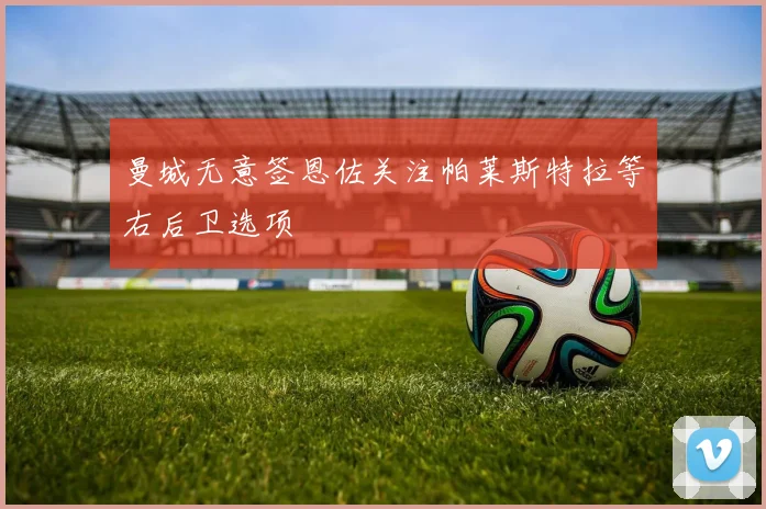 曼城无意签恩佐关注帕莱斯特拉等右后卫选项