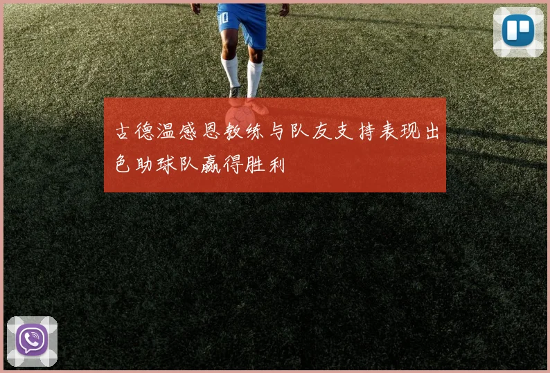 古德温感恩教练与队友支持表现出色助球队赢得胜利