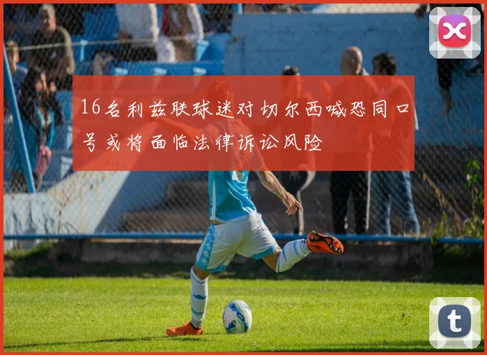 16名利兹联球迷对切尔西喊恐同口号或将面临法律诉讼风险