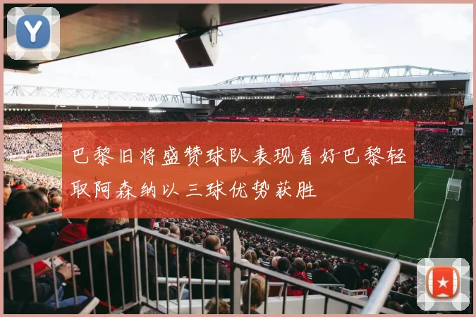 巴黎旧将盛赞球队表现看好巴黎轻取阿森纳以三球优势获胜