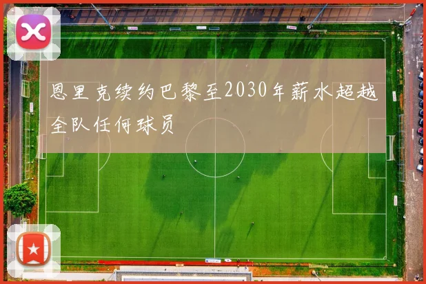 恩里克续约巴黎至2030年薪水超越全队任何球员
