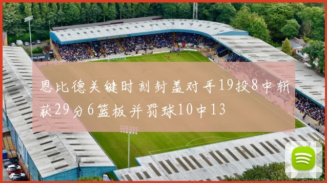 恩比德关键时刻封盖对手19投8中斩获29分6篮板并罚球10中13