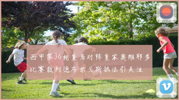 西甲第36轮皇马对阵皇家奥维耶多比赛裁判德布尔戈斯执法引关注