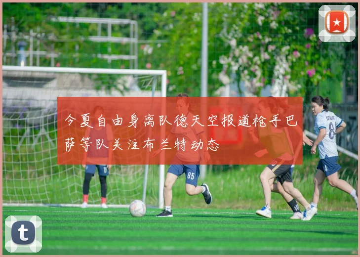 今夏自由身离队德天空报道枪手巴萨等队关注布兰特动态