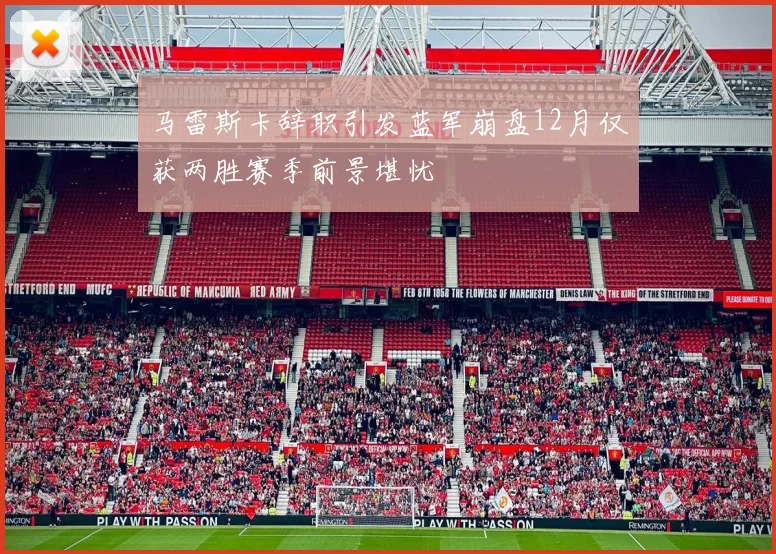 马雷斯卡辞职引发蓝军崩盘12月仅获两胜赛季前景堪忧