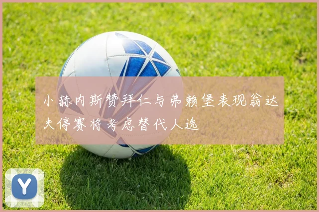 小赫内斯赞拜仁与弗赖堡表现翁达夫停赛将考虑替代人选