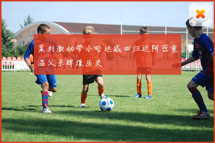 莱利激动带小哈达威回归迈阿密重温父亲辉煌历史