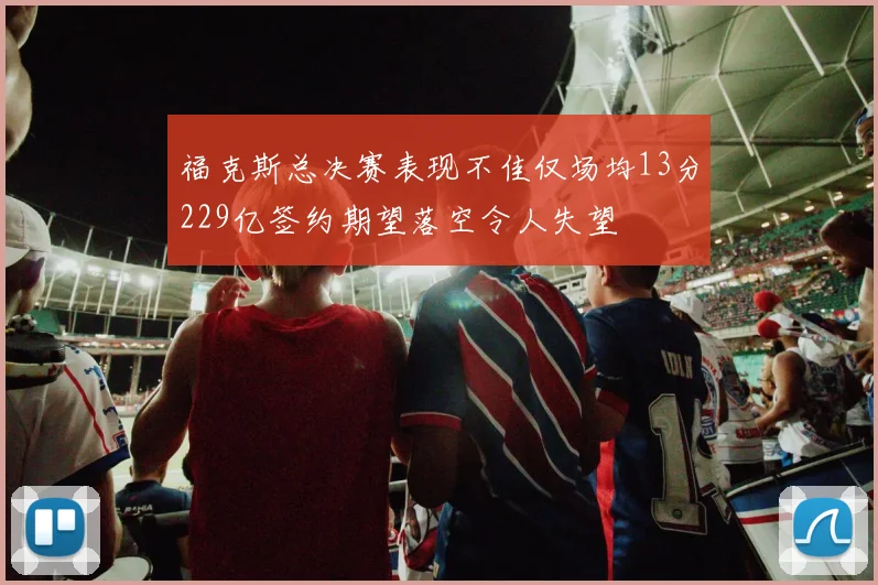 福克斯总决赛表现不佳仅场均13分229亿签约期望落空令人失望