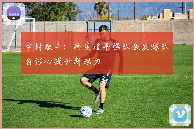 中村敬斗：两度追平强队激发球队自信心提升新动力
