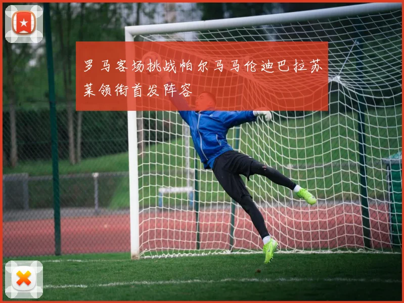 罗马客场挑战帕尔马马伦迪巴拉苏莱领衔首发阵容