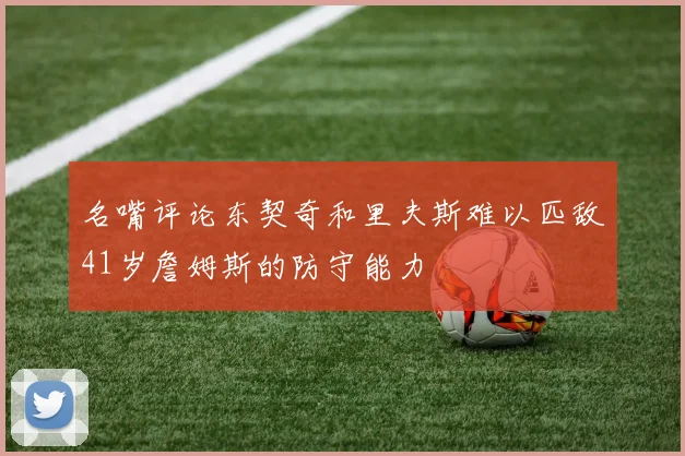 名嘴评论东契奇和里夫斯难以匹敌41岁詹姆斯的防守能力